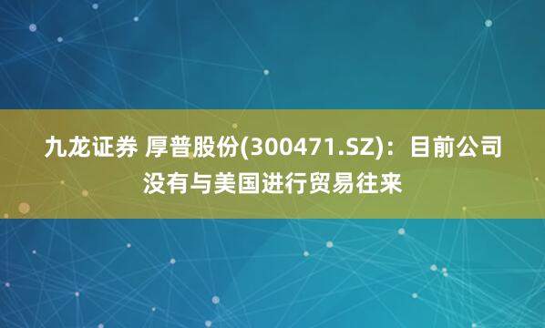 九龙证券 厚普股份(300471.SZ)：目前公司没有与美国进行贸易往来