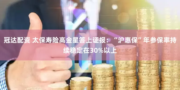 冠达配资 太保寿险高金星答上证报：“沪惠保”年参保率持续稳定在30%以上