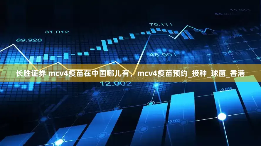 长胜证券 mcv4疫苗在中国哪儿有，mcv4疫苗预约_接种_球菌_香港