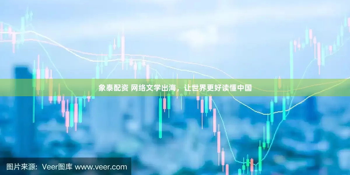 象泰配资 网络文学出海，让世界更好读懂中国