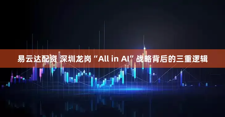 易云达配资 深圳龙岗“All in AI”战略背后的三重逻辑