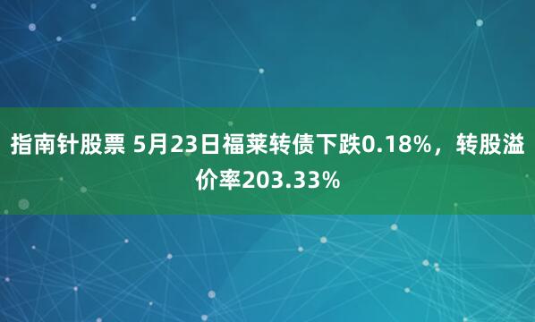 指南针股票 5月23日福莱转债下跌0.18%，转股溢价率203.33%