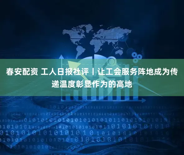 春安配资 工人日报社评丨让工会服务阵地成为传递温度彰显作为的高地