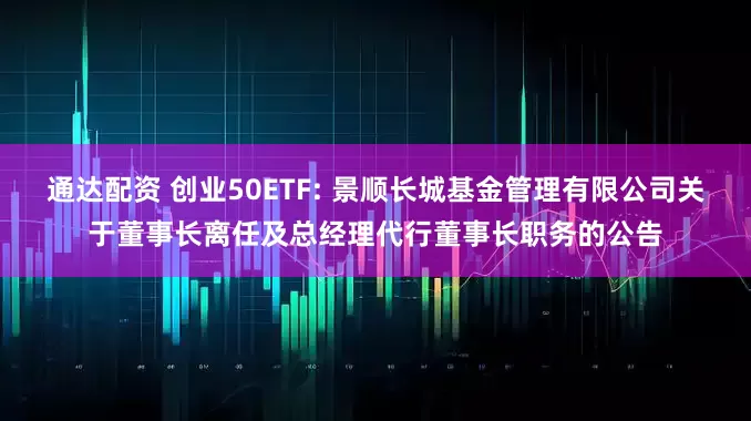 通达配资 创业50ETF: 景顺长城基金管理有限公司关于董事长离任及总经理代行董事长职务的公告