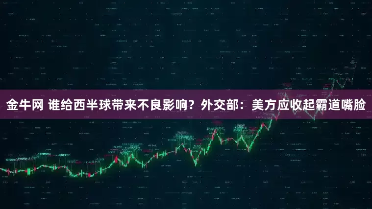 金牛网 谁给西半球带来不良影响？外交部：美方应收起霸道嘴脸