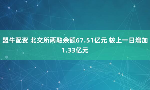 盟牛配资 北交所两融余额67.51亿元 较上一日增加1.33亿元