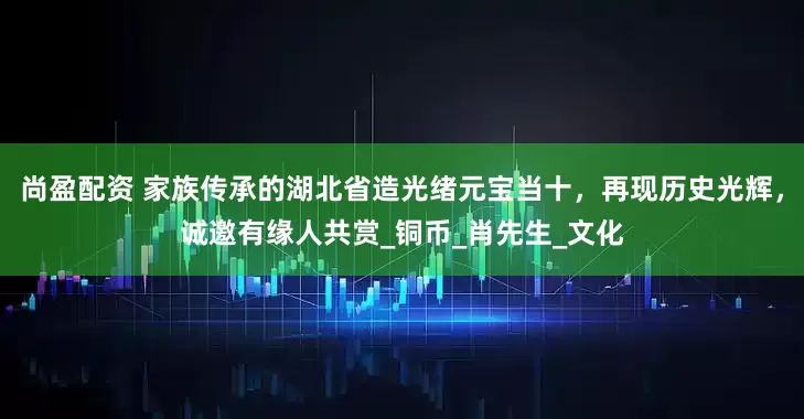 尚盈配资 家族传承的湖北省造光绪元宝当十，再现历史光辉，诚邀有缘人共赏_铜币_肖先生_文化