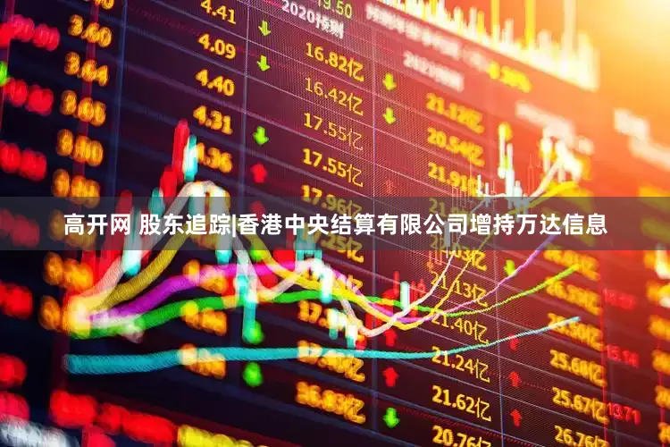 高开网 股东追踪|香港中央结算有限公司增持万达信息