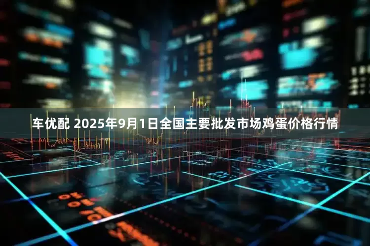 车优配 2025年9月1日全国主要批发市场鸡蛋价格行情
