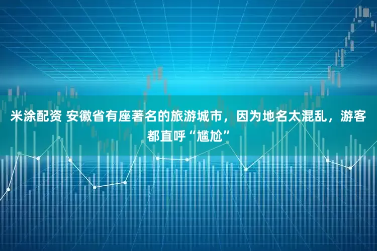 米涂配资 安徽省有座著名的旅游城市，因为地名太混乱，游客都直呼“尴尬”