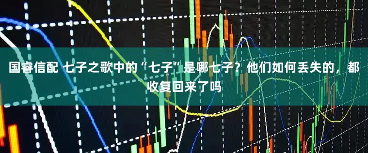 国睿信配 七子之歌中的“七子”是哪七子？他们如何丢失的，都收复回来了吗