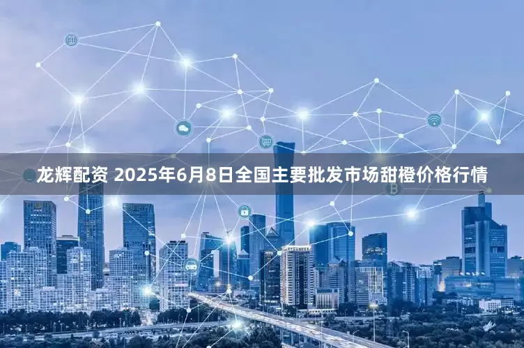 龙辉配资 2025年6月8日全国主要批发市场甜橙价格行情