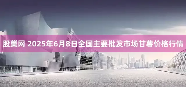 股巢网 2025年6月8日全国主要批发市场甘薯价格行情