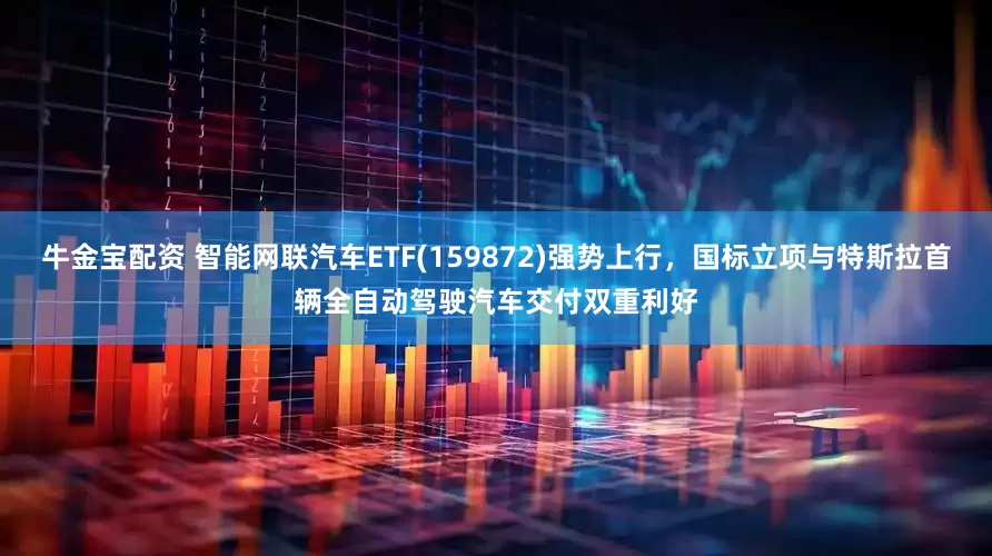 牛金宝配资 智能网联汽车ETF(159872)强势上行，国标立项与特斯拉首辆全自动驾驶汽车交付双重利好