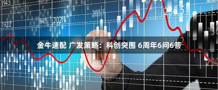 金牛速配 广发策略：科创突围 6周年6问6答