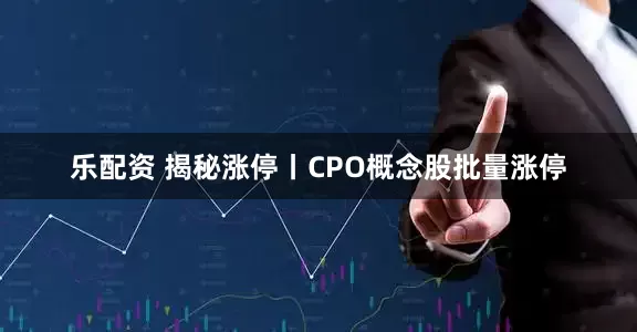 乐配资 揭秘涨停丨CPO概念股批量涨停