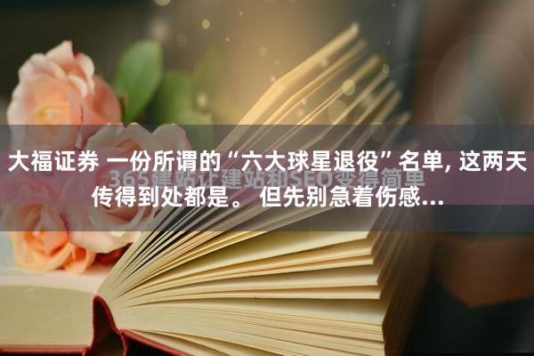 大福证券 一份所谓的“六大球星退役”名单, 这两天传得到处都是。 但先别急着伤感...
